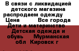 В связи с ликвидацией детского магазина распродаем одежду!!! › Цена ­ 500 - Все города Дети и материнство » Детская одежда и обувь   . Мурманская обл.,Кировск г.